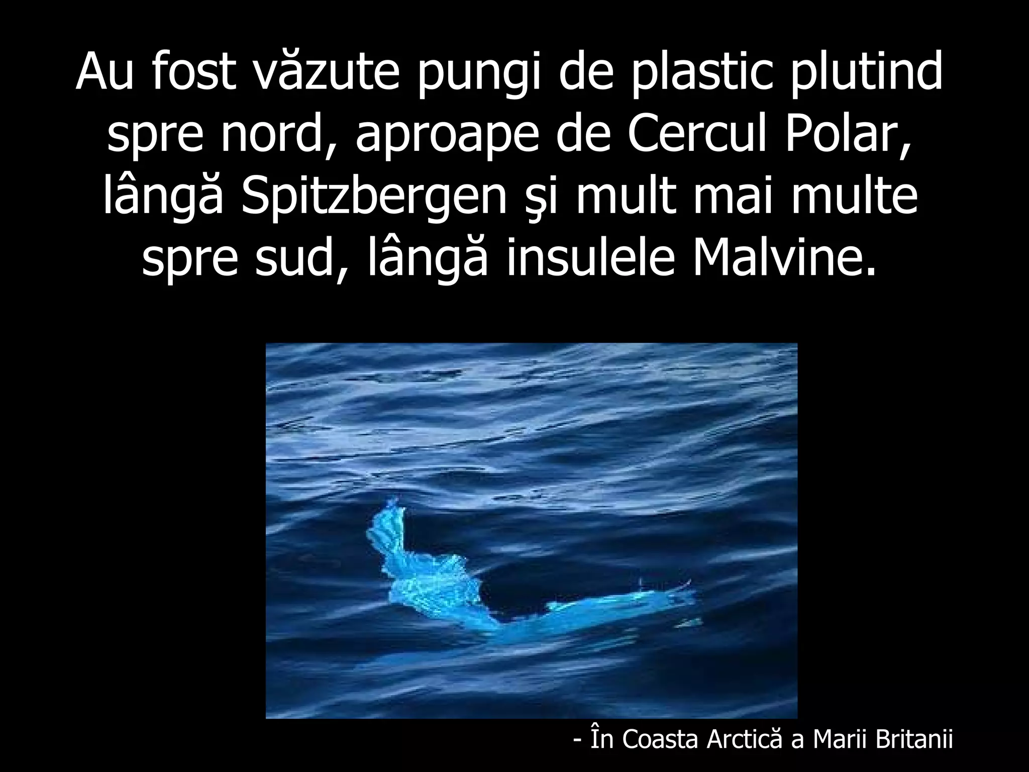 Au fost văzute pungi de plastic plutind spre nord, aproape de Cercul Polar, lângă  Spitzbergen  şi mult mai multe spre sud, lângă insulele Malvine. -  Î n Co a sta Ar c tic ă a Marii  Britan i i 