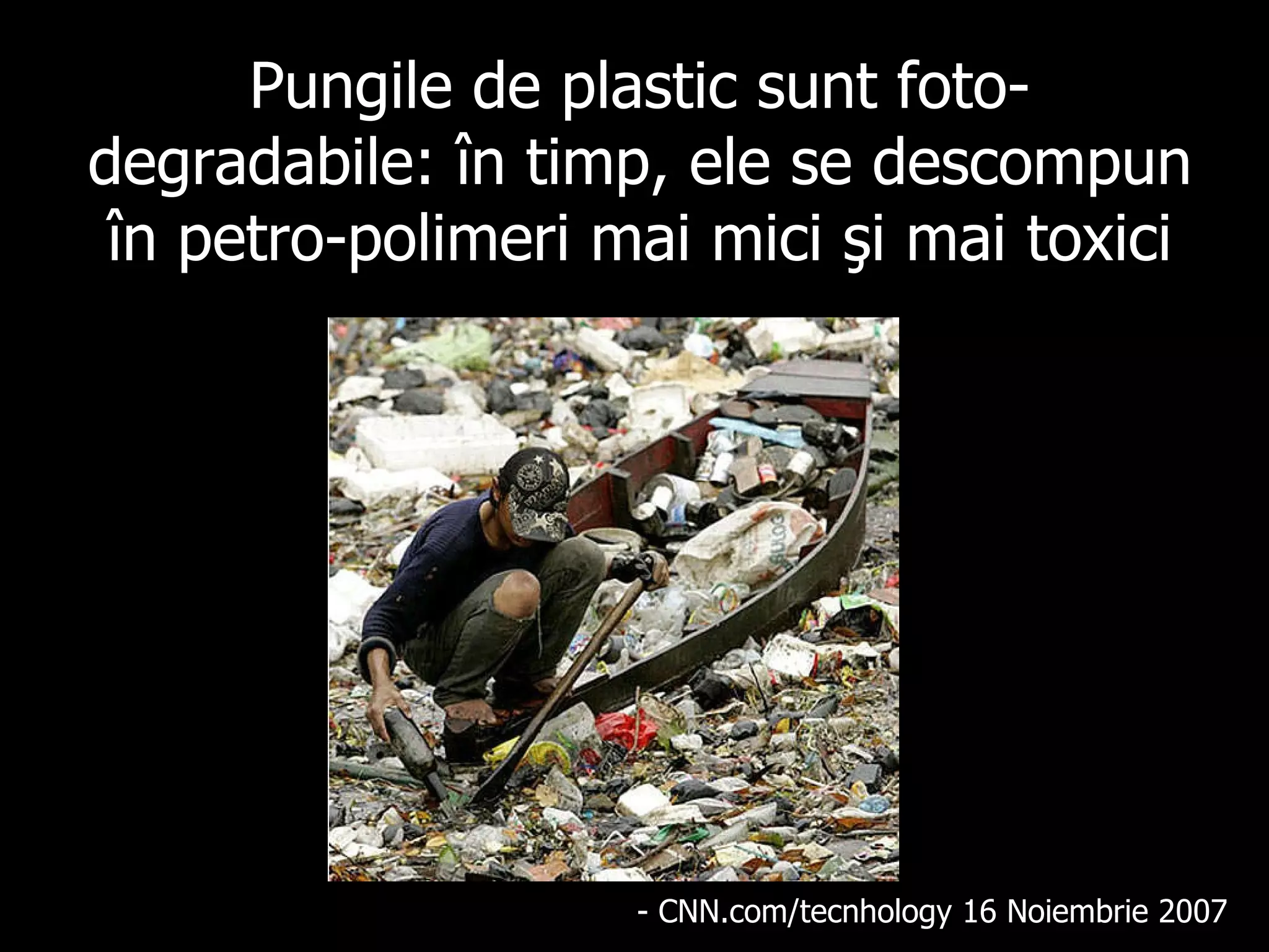 Pungile de plastic sunt foto-degradabile: în timp, ele se descompun în  petro-polimeri  mai mici şi mai toxici - CNN.com/tecnhology 16 No i embr i e 2007   