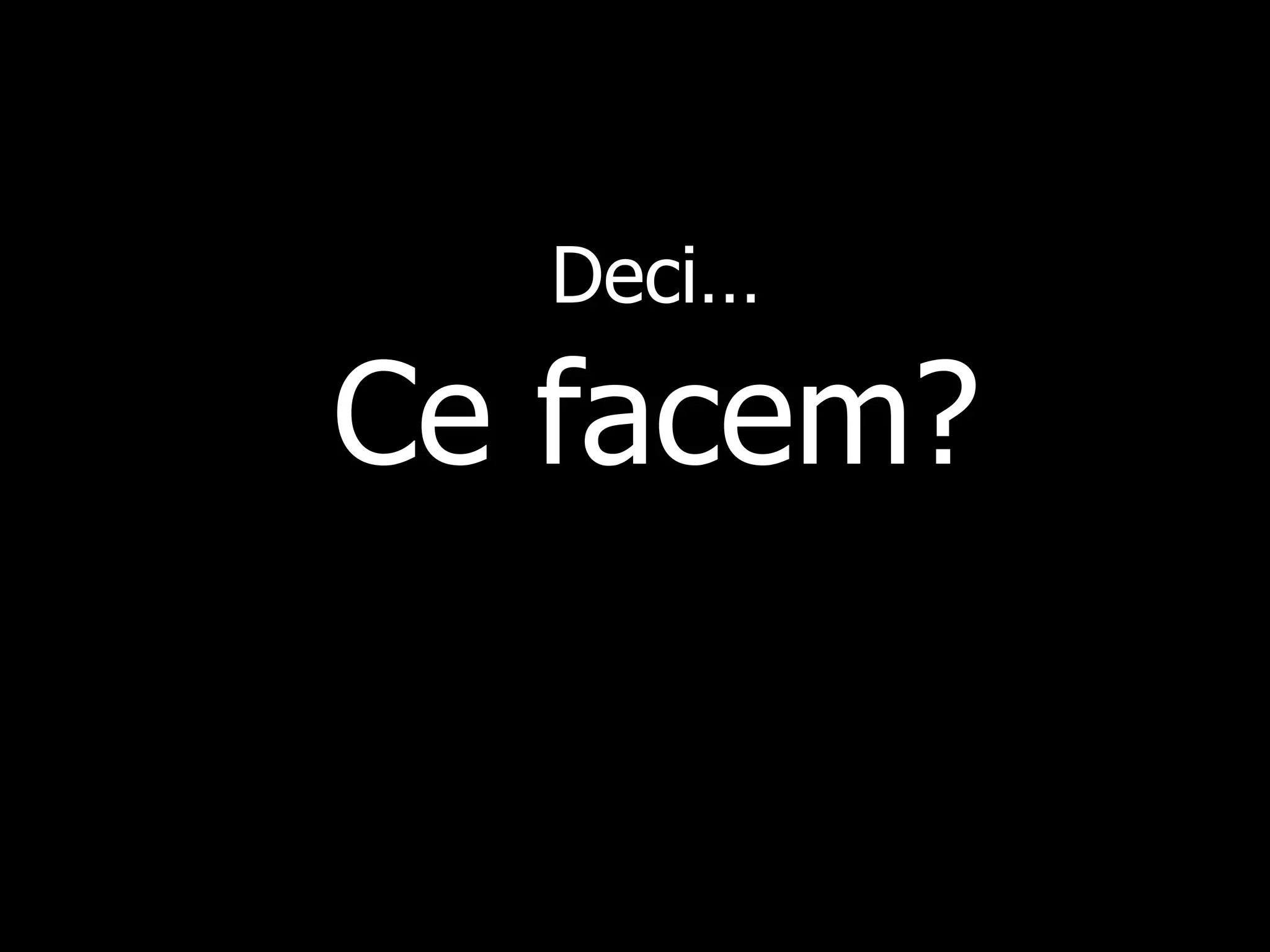 Deci … Ce fac e m? 