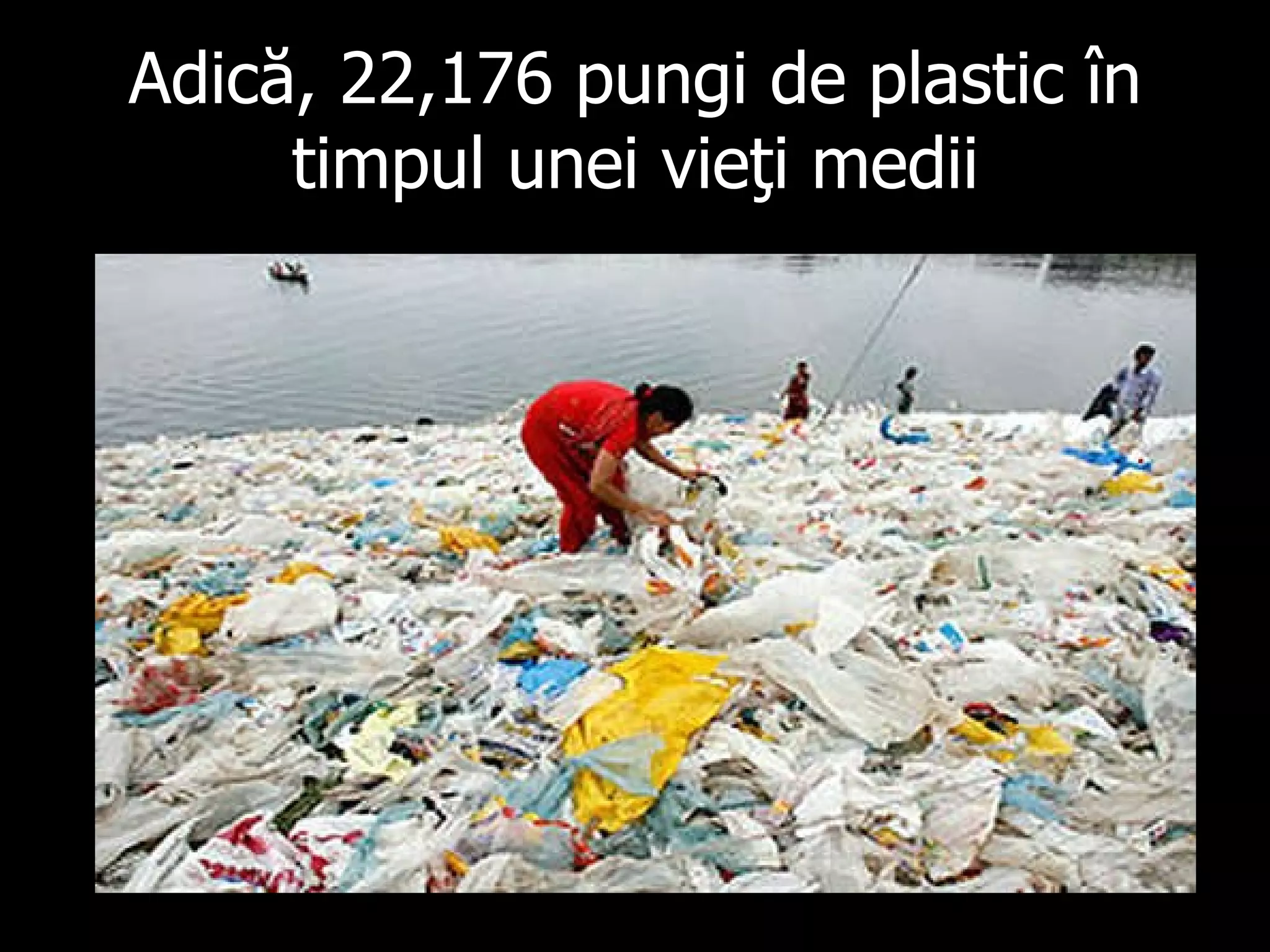 Adică , 22,176  pungi de plastic în timpul unei vieţi medii 