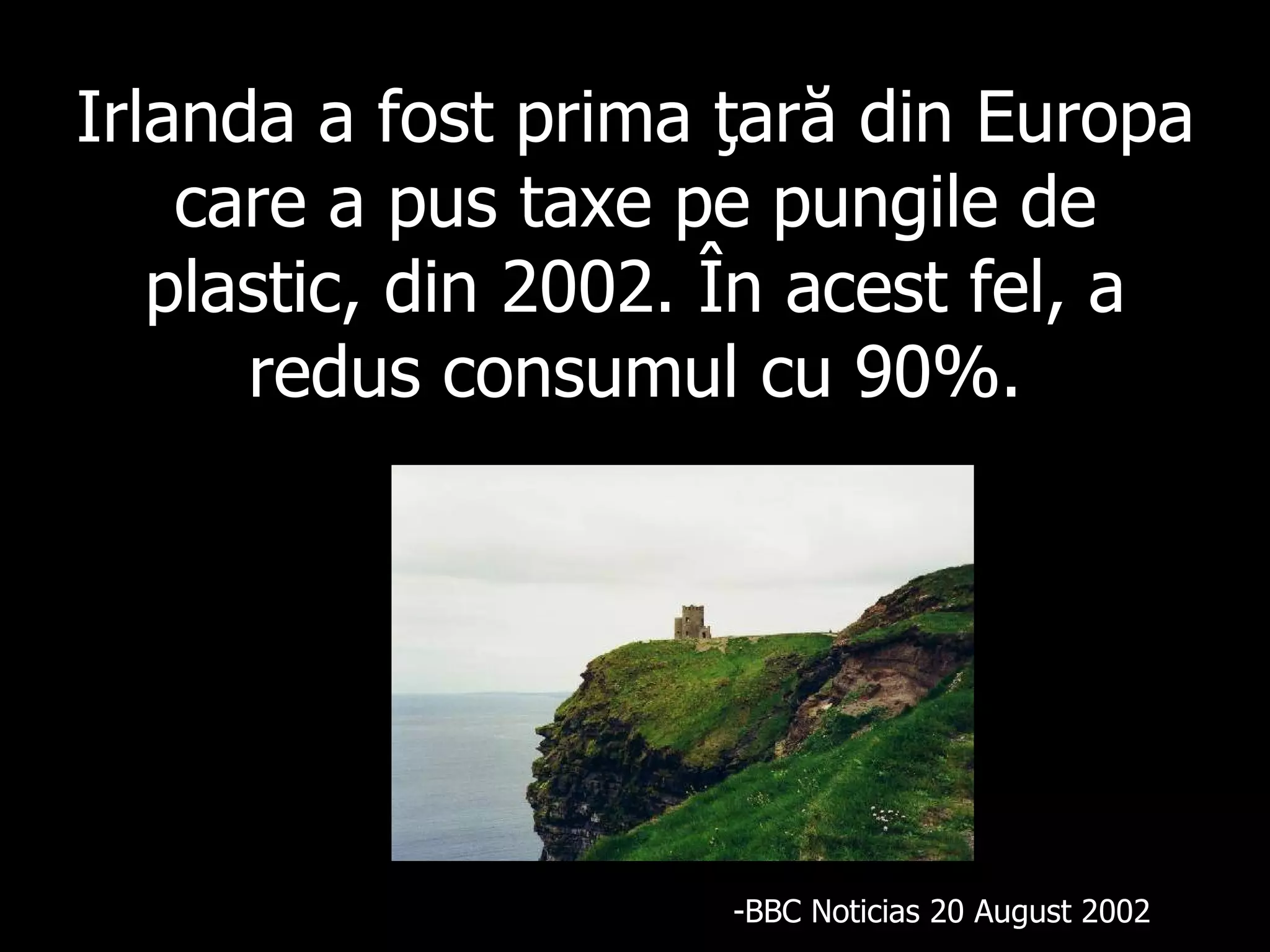 Irlanda a fost prima ţară din Europa care a pus taxe pe pungile de plastic, din 2002 .  În acest fel, a redus consumul cu 90%. BBC Noticias 20 A ugu st 2002 