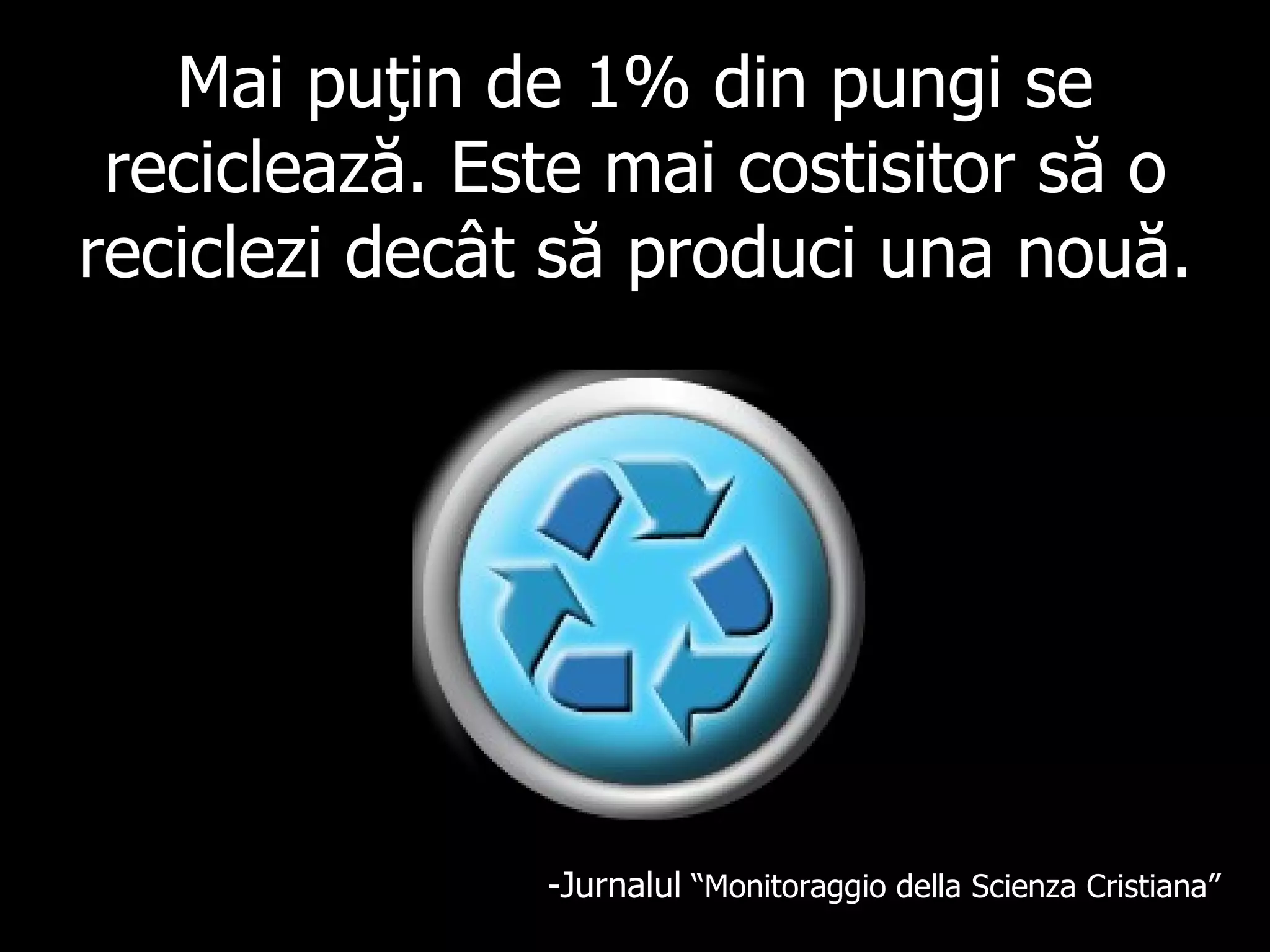 Mai puţin de 1% din pungi se reciclează. Este mai costisitor să o reciclezi decât să produci una nouă.   - Jurnalul   “ Monitoraggio della Scienza Cristiana ” 