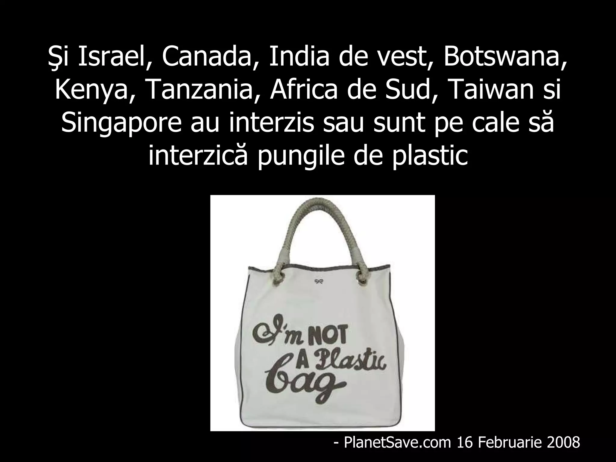 Şi  Israel, Canada, India de   vest, Botswana, Kenya, Tanzania, Africa  de  Sud, Taiw a n  si  Singapore  au interzis sau sunt pe cale să interzică pungile de plastic - PlanetSave.com 16 Febr u a r i e  2008 