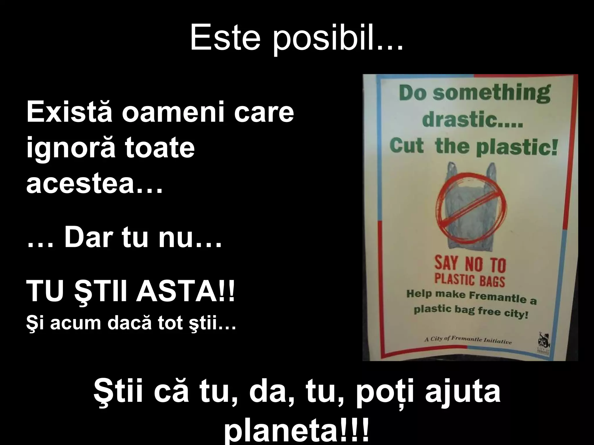 Este posibil ... Există oameni care ignoră toate acestea … …  Dar tu nu … TU ŞTII ASTA !! Şi acum dacă tot ştii … Ştii că tu ,  da , tu,  poţi ajuta planeta !!! 
