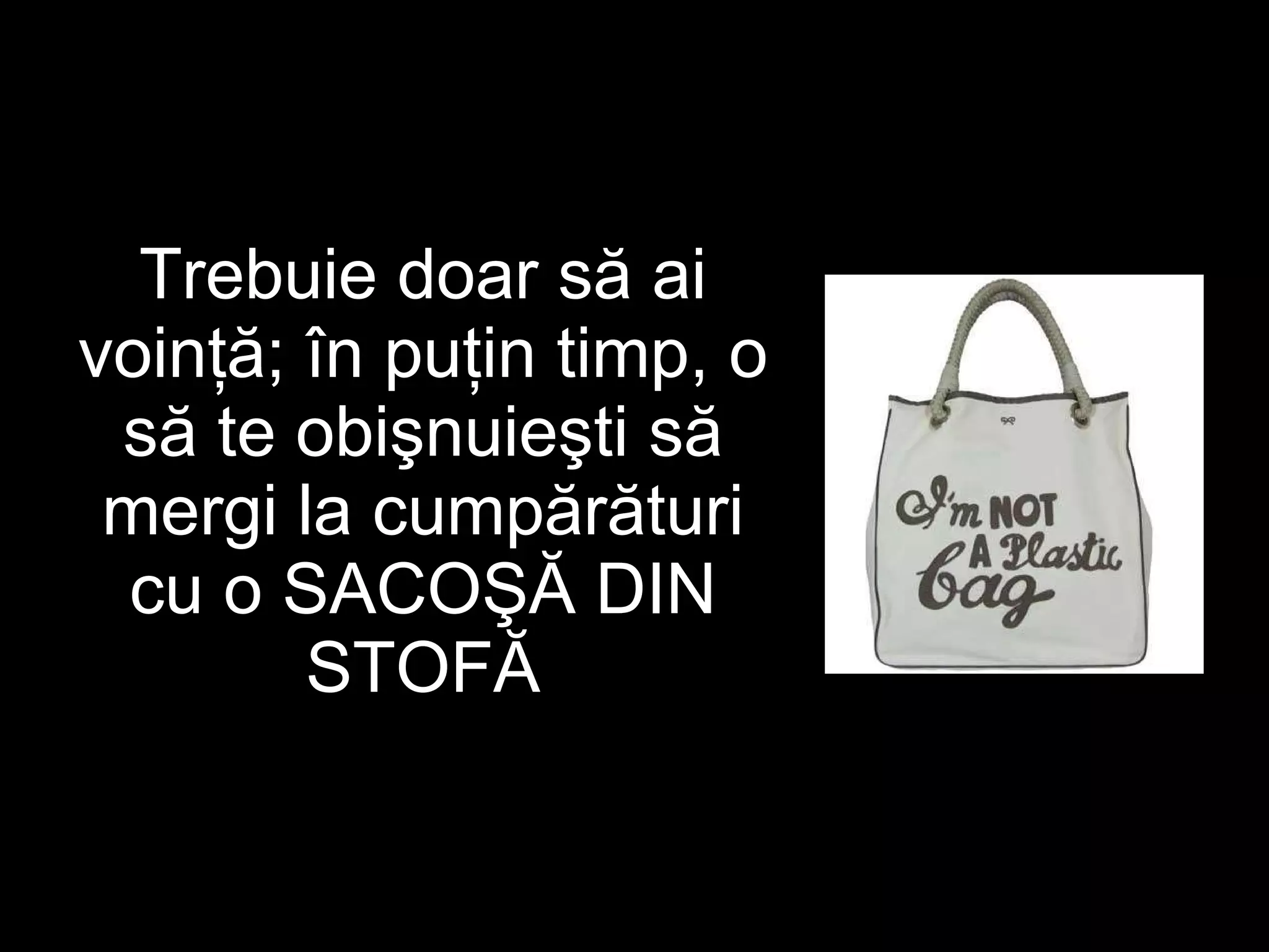Trebuie doar să ai voinţă ;  în puţin timp, o să te obişnuieşti să mergi la cumpărături cu o SACOŞĂ DIN STOFĂ 