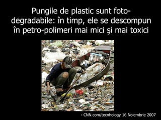 Pungile de plastic sunt foto-degradabile: în timp, ele se descompun în  petro-polimeri  mai mici şi mai toxici - CNN.com/tecnhology 16 No i embr i e 2007   