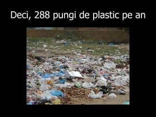 Deci , 288  pungi de plastic pe an 
