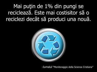 Mai puţin de 1% din pungi se reciclează. Este mai costisitor să o reciclezi decât să produci una nouă.   - Jurnalul   “ Monitoraggio della Scienza Cristiana ” 