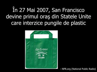 În  27 Ma i  2007, San Francisco  devine primul oraş din Statele Unite care interzice pungile de plastic - NPR.org (National Public Radio) 
