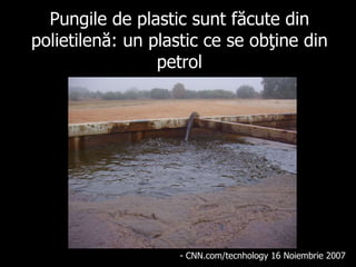 Pungile de plastic sunt făcute din polietilenă : un plastic ce s e  o bţ ine d in  petrol - CNN.com/tecnhology 16 No i embr i e 2007  