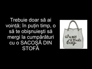 Trebuie doar să ai voinţă ;  în puţin timp, o să te obişnuieşti să mergi la cumpărături cu o SACOŞĂ DIN STOFĂ 