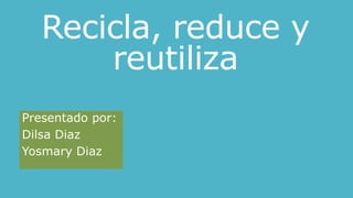 Recicla, reduce y
reutiliza
Presentado por:
Dilsa Diaz
Yosmary Diaz
 