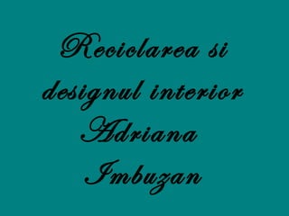 Reciclarea si
designul interior
   Adriana
    Imbuzan
 