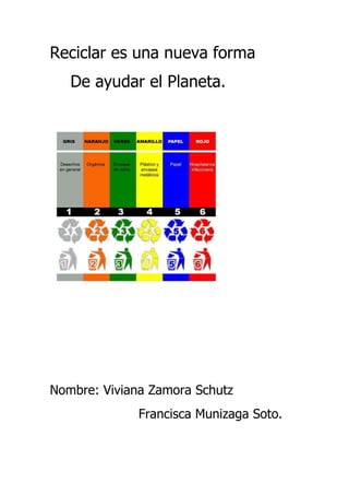 Reciclar es una nueva forma
De ayudar el Planeta.
Nombre: Viviana Zamora Schutz
Francisca Munizaga Soto.
 