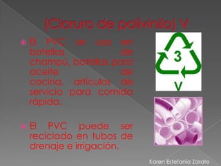    El PVC se usa en
    botellas          de
    champú, botellas para
    aceite            de
    cocina, artículos de
    servicio para comida
    rápida.

   El PVC puede ser
    reciclado en tubos de
    drenaje e irrigación.
                            Karen Estefanía Zarate
 