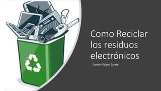 Como Reciclar
los residuos
electrónicos
Daniela Pabon Zarate
 