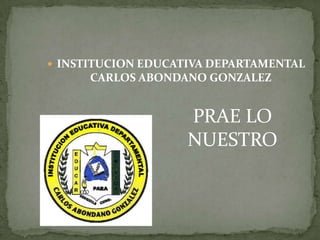 INSTITUCION EDUCATIVA DEPARTAMENTAL CARLOS ABONDANO GONZALEZ  PRAE LO NUESTRO 