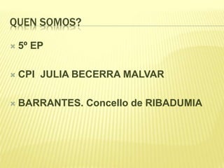 QUEN SOMOS?
5º EP
CPI JULIA BECERRA MALVAR
BARRANTES. Concello de RIBADUMIA