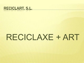 RECICLART, S.L.
RECICLAXE + ART