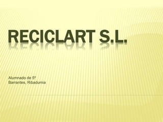 RECICLART S.L.
Alumnado de 5º
Barrantes, Ribadumia