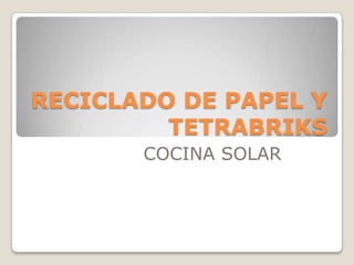 RECICLADO DE PAPEL Y
         TETRABRIKS
       COCINA SOLAR
 