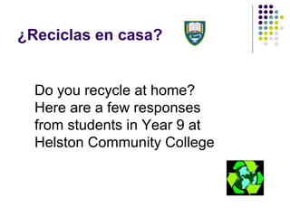 ¿Reciclas en casa? Do you recycle at home? Here are a few responses from students in Year 9 at Helston Community College 