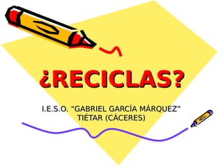 ¿RECICLAS?
I.E.S.O. “GABRIEL GARCÍA MÁRQUEZ”
          TIÉTAR (CÁCERES)
 