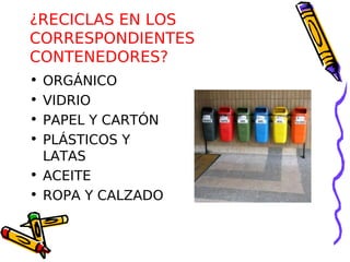 ¿RECICLAS EN LOS
CORRESPONDIENTES
CONTENEDORES?
• ORGÁNICO
• VIDRIO
• PAPEL Y CARTÓN
• PLÁSTICOS Y
  LATAS
• ACEITE
• ROPA Y CALZADO
 