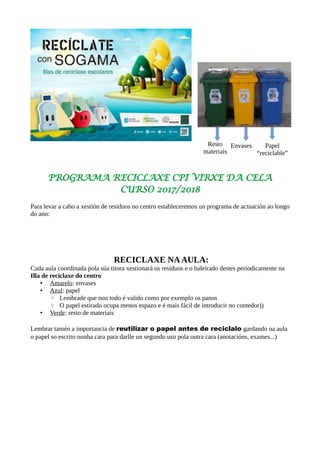 PROGRAMA RECICLAXE CPI VIRXE DA CELA
CURSO 2017/2018
Para levar a cabo a xestión de residuos no centro estableceremos un p...