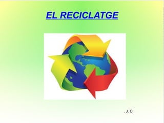 EL RECICLATGE




                . J. C
 