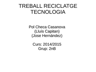 TREBALL RECICLATGE
TECNOLOGIA
Pol Checa Casanova
(Lluís Capitan)
(Jose Hernández)
Curs: 2014/2015
Grup: 2nB
 