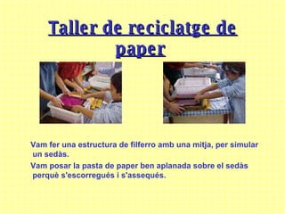 T aller de reciclatge de paper   Vam fer una estructura de filferro amb una mitja, per simular un sedàs.   Vam posar la pasta de paper ben aplanada sobre el sedàs perquè s'escorregués i s'assequés.   