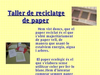 T aller de reciclatge de paper   H em vist doncs, que el paper reciclat és el que s'obté majoritàriament de paper vell, de manera que usant-lo estalviem energia, aigua i arbres. E l paper ecològic és el que s'elabora sense utilitzar color per fer-lo blanc.Hem d'intentar comprar sempre paper reciclat i ecològic.  