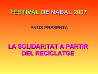 FESTIVAL  DE  NADAL   2007 P5 US PRESENTA LA SOLIDARITAT A PARTIR DEL RECICLATGE 