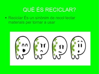 QUÈ ÉS RECICLAR?
● Reciclar És un sinònim de recol·lectar
materials per tornar a usar
 