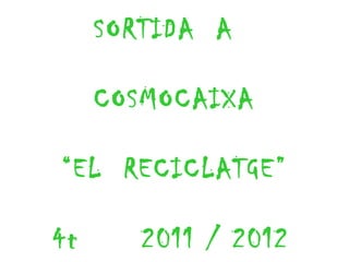 SORTIDA  A  COSMOCAIXA “ EL  RECICLATGE” 4t  2011 / 2012   