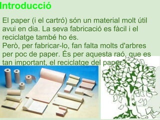 Introducció El paper (i el cartró) són un material molt útil avui en dia. La seva fabricació es fàcil i el reciclatge tamb...