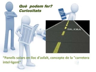 Què podem fer? 
Curiositats 
“Panells solars en lloc d'asfalt, concepte de la "carretera 
intel·ligent" 
 
