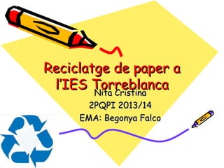 Reciclatge de paper a
l’IES Torreblanca
Nita Cristina
2PQPI 2013/14
EMA: Begonya Falco

 