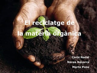El reciclatge de
la matèria orgànica


                 Carla Nadal
               Nerea Navarra
                 Marta Pons
 