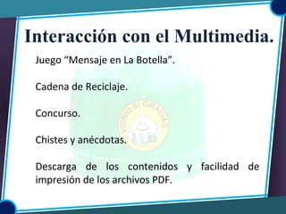 Juego “Mensaje en La Botella”.
Cadena de Reciclaje.
Concurso.
Chistes y anécdotas.
Descarga de los contenidos y facilidad de
impresión de los archivos PDF.
Interacción con el Multimedia.
 