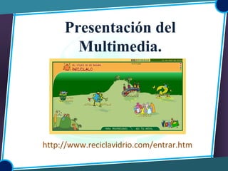 Presentación del
Multimedia.
http://www.reciclavidrio.com/entrar.htm
 