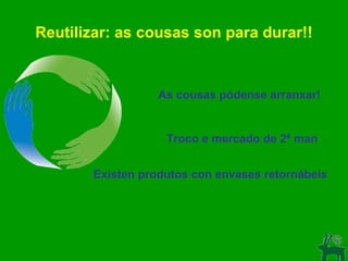 Reutilizar: as cousas son para durar!! As cousas pódense arranxar! Troco e mercado de 2ª man Existen produtos con envases retornábeis 