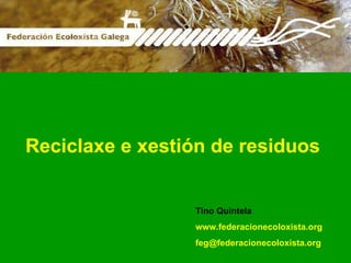 Reciclaxe e xestión de residuos Tino Quintela www.federacionecoloxista.org [email_address] 