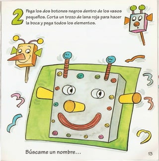 ~)
Pega los dos botones negros dentro de los vasos
. A pequenos. Corta un trozo de lana roja para hacer
la boca y pega todos los elementos.
Buscame un nombre ...
 