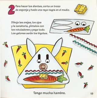 Para hacer los dientes, corta un trozo
de esponja y hazle una raya negra en el medio.
Dibuja las orejas, los ojos
y la zanahoria, pfntalos con
los rotuladores y pega todo.
Los galonesseran los bigotes.
Tengo mucha hambre.
 
