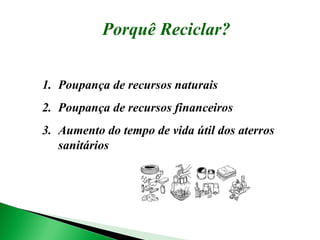 Poupança de recursos naturais Poupança de recursos financeiros Aumento do tempo de vida útil dos aterros sanitários Porquê Reciclar? 