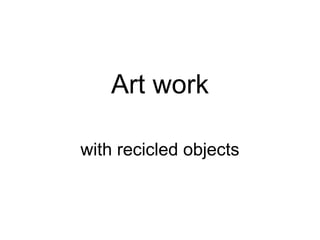 Art work
with recicled objects
 