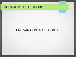 SEPAREM I RECICLEM! 
I ENS VAN CONTAR EL CONTE... 
 