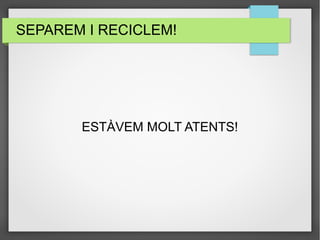 SEPAREM I RECICLEM! 
ESTÀVEM MOLT ATENTS! 
 